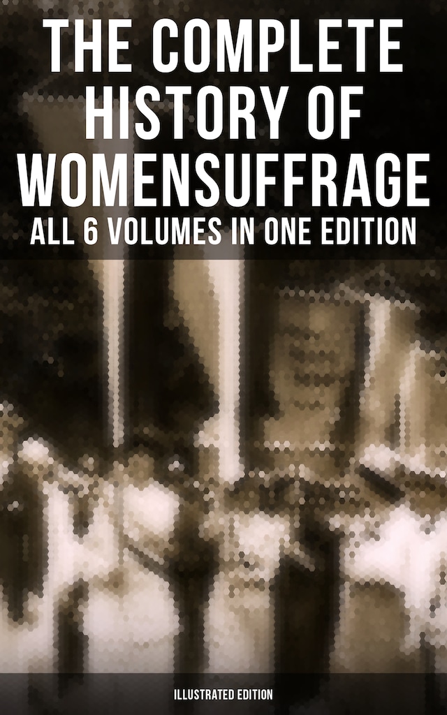 Book cover for The Complete History of Women's Suffrage – All 6 Volumes in One Edition (Illustrated Edition)