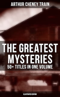 The Greatest Mysteries of Arthur Cheney Train – 50+ Titles in One Volume (Illustrated Edition)