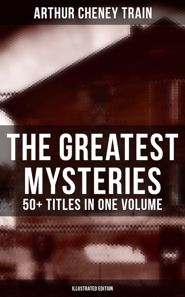 Book cover for The Greatest Mysteries of Arthur Cheney Train – 50+ Titles in One Volume (Illustrated Edition)