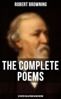 The Complete Poems of Robert Browning - 22 Poetry Collections in One Edition