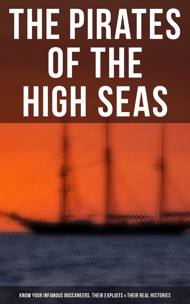 Book cover for The Pirates of the High Seas - Know Your Infamous Buccaneers, Their Exploits & Their Real Histories