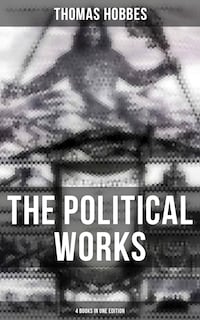 The Political Works of Thomas Hobbes (4 Books in One Edition)
