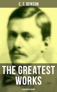 The Greatest Works of E. F. Benson (Illustrated Edition)