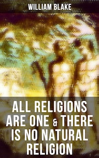 ALL RELIGIONS ARE ONE & THERE IS NO NATURAL RELIGION