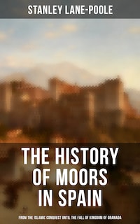 The History of Moors in Spain: From the Islamic Conquest until the Fall of Kingdom of Granada