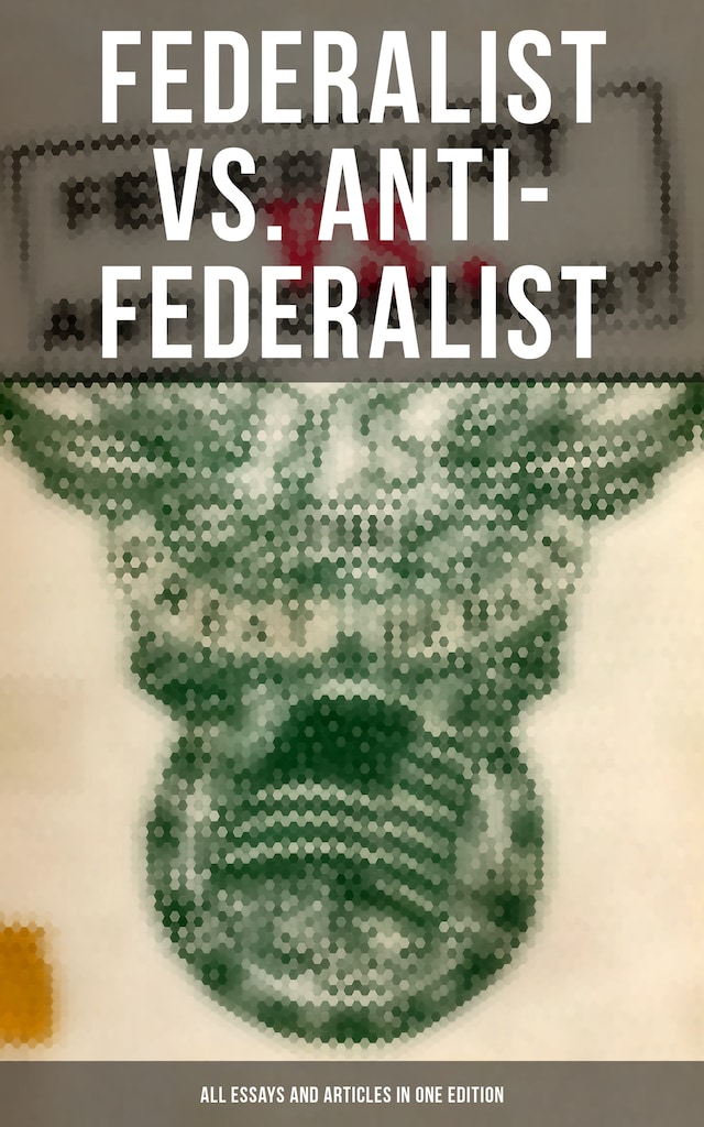 Kirjankansi teokselle Federalist vs. Anti-Federalist: ALL Essays and Articles in One Edition