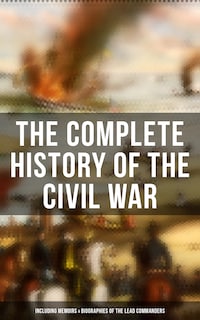 The Complete History of the Civil War (Including Memoirs & Biographies of the Lead Commanders)