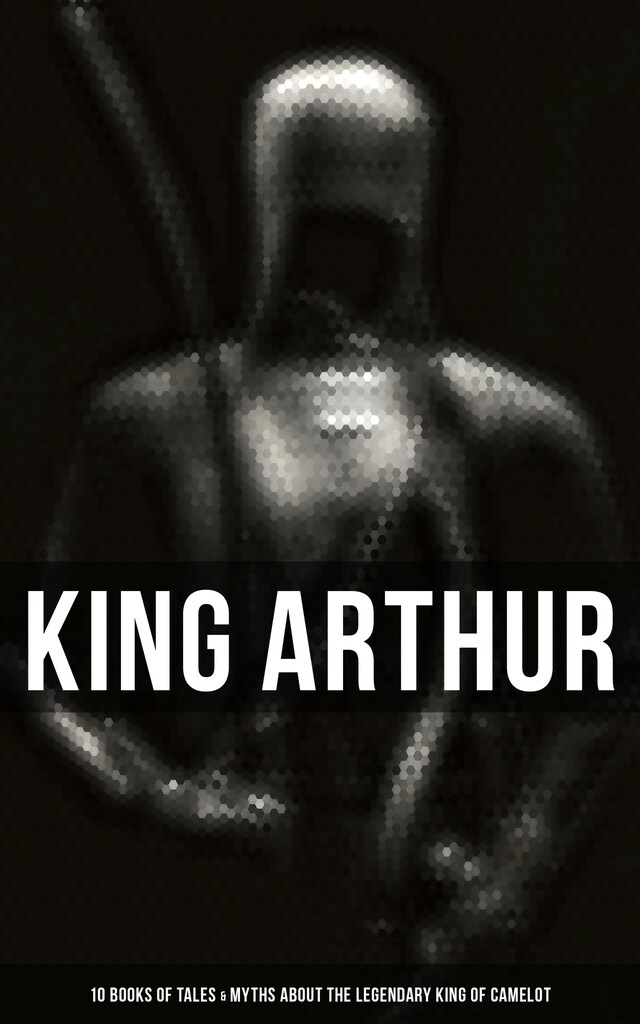 Book cover for King Arthur: 10 Books of Tales & Myths about the Legendary King of Camelot
