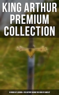 King Arthur Premium Collection: 10 Books of Legends & The History Behind The King of Camelot