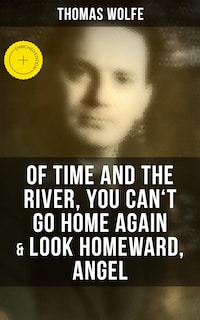 Thomas Wolfe: Of Time and the River, You Can't Go Home Again & Look Homeward, Angel