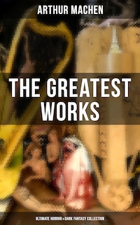 The Greatest Works of Arthur Machen - Ultimate Horror & Dark Fantasy Collection