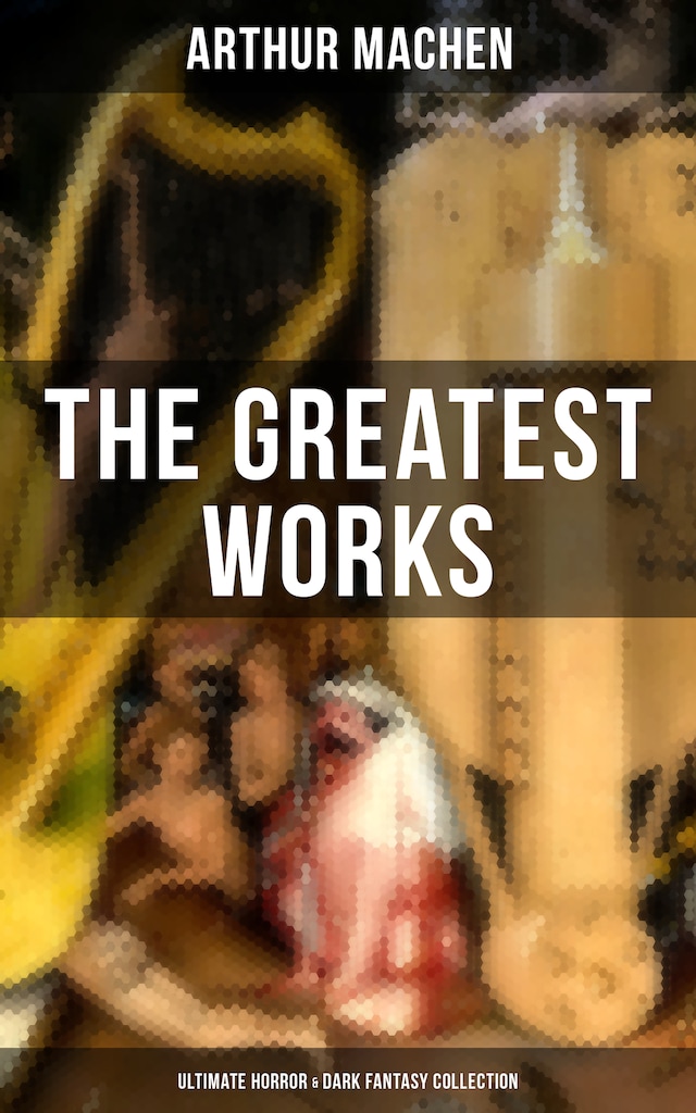 The Greatest Works of Arthur Machen - Ultimate Horror & Dark Fantasy Collection