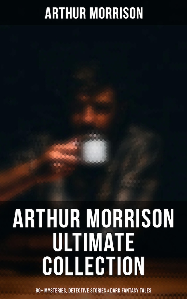 Book cover for Arthur Morrison Ultimate Collection: 80+ Mysteries, Detective Stories & Dark Fantasy Tales