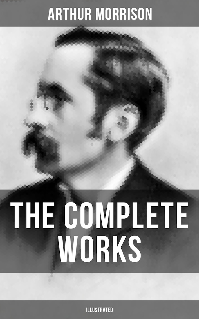 Book cover for The Complete Works of Arthur Morrison (Illustrated)