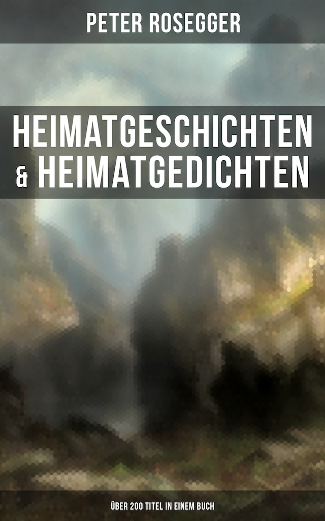 Book cover for Heimatgeschichten & Heimatgedichten von Peter Rosegger (Über 200 Titel in einem Buch)