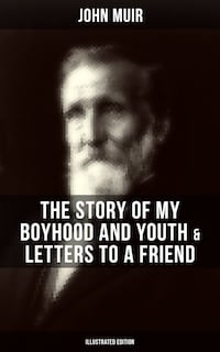 John Muir: The Story of My Boyhood and Youth & Letters to a Friend (Illustrated Edition)