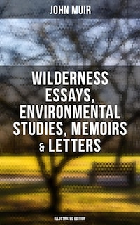 John Muir: Wilderness Essays, Environmental Studies, Memoirs & Letters (Illustrated Edition)