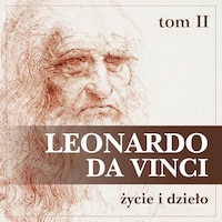 Leonardo da Vinci. Życie i dzieło. Tom II. Artysta, myśliciel, człowiek nauki.