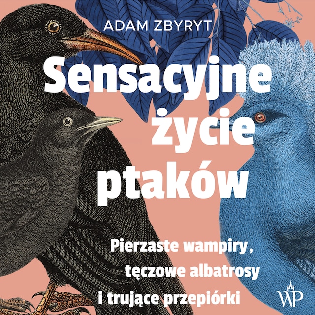 Book cover for Sensacyjne życie ptaków. Pierzaste wampiry, tęczowe albatrosy i trujące przepiórki