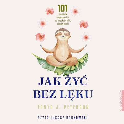 Jak żyć bez lęku. 101 sposobów, aby się uwolnić od niepokoju, fobii, ataków paniki