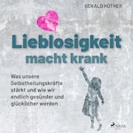 Lieblosigkeit macht krank: Was unsere Selbstheilungskräfte stärkt und wie wir endlich gesünder und glücklicher werden