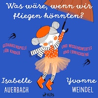 Was wäre, wenn wir fliegen könnten? Gedankenspiele und Wissenswertes für Kinder und Erwachsene