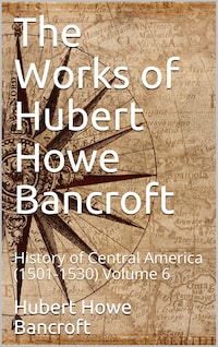 The Works of Hubert Howe Bancroft, Volume 6 / History of Central America, 1501-1530