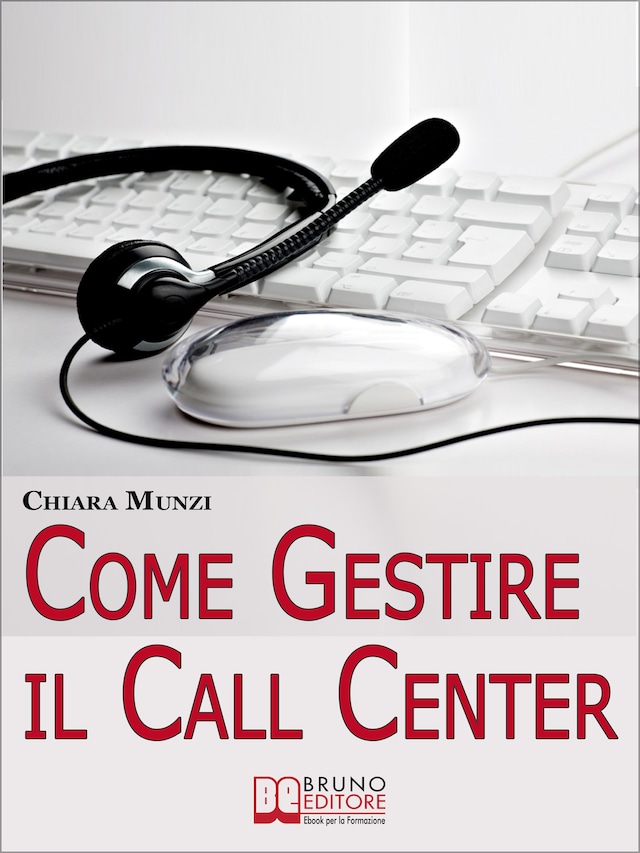 Come Gestire il Call Center. Tecniche Efficaci di Gestione per Ottenere il Massimo Risultato. (Ebook Italiano - Anteprima Gratis)