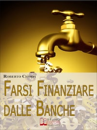 Farsi Finanziare dalle Banche. Guida Strategica per Imparare a Richiedere, Ottenere e Gestire un Finanziamento dalle Banche. (Ebook Italiano - Anteprima Gratis)