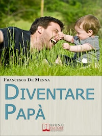 Diventare Papà. Consigli Pratici per Sopravvivere all’Impresa di Crescere i Figli e Godere delle Piccole Gioie Quotidiane. (Ebook Italiano - Anteprima Gratis)