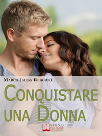 Conquistare una Donna. Le Fondamenta di una Seduzione Sana, Divertente e Genuina per Conquistare le Donne che Hai sempre Desiderato. (Ebook Italiano - Anteprima Gratis)