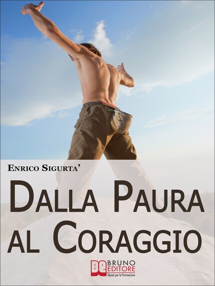Dalla Paura al Coraggio. Come Uscire dalla Trappola della Sicurezza per Sfruttare la Paura a Tuo Esclusivo Vantaggio. (Ebook Italiano - Anteprima Gratis) bookCoverFor