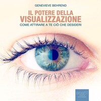 Il potere della visualizzazione. Come attirare a te ciò che desideri