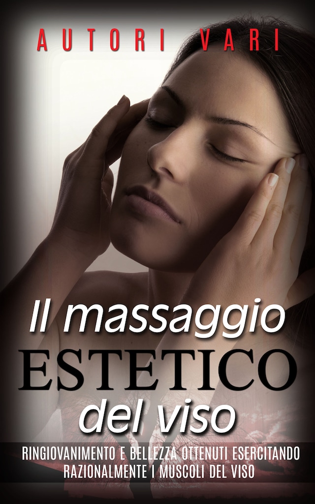 Il massaggio estetico del viso - Ringiovanimento e Bellezza ottenuti esercitando razionalmente i muscoli del viso