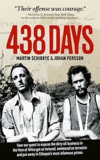 438 days : how our quest to expose the dirty oil business in the Horn of Africa got us tortured, sentenced as terrorists and put away in Ethiopia's most infamous prison