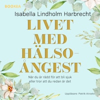Livet med hälsoångest : när du är rädd för att bli sjuk eller tror att du redan är det