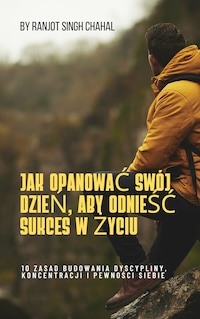 JAK OPANOWAĆ SWÓJ DZIEŃ, ABY ODNIEŚĆ SUKCES W ŻYCIU: 10 ZASAD BUDOWANIA DYSCYPLINY, KONCENTRACJI I PEWNOŚCI SIEBIE