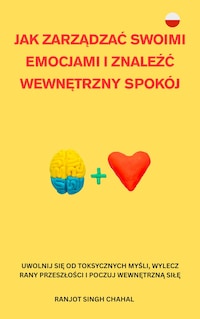 JAK ZARZĄDZAĆ SWOIMI EMOCJAMI I ZNALEŹĆ WEWNĘTRZNY SPOKÓJ: UWOLNIJ SIĘ OD TOKSYCZNYCH MYŚLI, WYLECZ RANY PRZESZŁOŚCI I POCZUJ WEWNĘTRZNĄ SIŁĘ