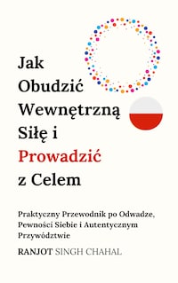 Jak Obudzić Wewnętrzną Siłę i Prowadzić z Celem: Praktyczny Przewodnik po Odwadze, Pewności Siebie i Autentycznym Przywództwie