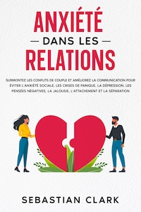 Anxiété dans les relations: Surmontez les conflits de couple et améliorez la communication pour éviter l’anxiété sociale, les crises de panique, la dépression, les pensées négatives, la jalousie, l’attachement et la séparation.