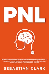 PNL: Techniques de programmation neuro-linguistique pour l’influence sociale, la persuasion, la manipulation, la communication, le contrôle mental, la psychologie noire, le langage corporel et la TCC.