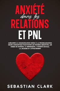Anxiété dans les relations et PNL: Améliorez la communication grâce à la programmation neuro-linguistique pour éviter les pensées négatives, les crises de panique, la dépression, l’anxiété sociale, la jalousie et l’attachement.