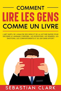 Comment lire les gens comme un livre: L'art subtil de l'analyse des gens et de la lecture rapide pour décoder le langage corporel, les intentions, les pensées, les émotions, les comportements et se lier sans effort!