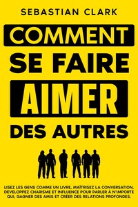 Comment se faire aimer des autres: Lisez les gens comme un livre, maîtrisez la conversation, développez charisme et influence pour parler à n’importe qui, gagner des amis et créer des relations profondes.