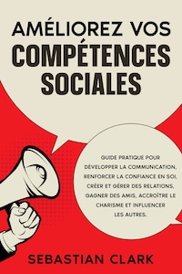 Améliorez vos compétences sociales: Guide pratique pour développer la communication, renforcer la confiance en soi, créer et gérer des relations, gagner des amis, accroître le charisme et influencer les autres.