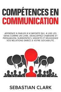 Compétences en communication: Apprenez à parler à n’importe qui, à lire les gens comme un livre, développez charisme et persuasion, surmontez l’anxiété et réussissez vos relations grâce à votre sociabilité.