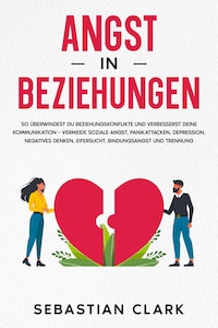 Angst in Beziehungen: So überwindest du Beziehungskonflikte und verbesserst deine Kommunikation – vermeide soziale Angst, Panikattacken, Depression, negatives Denken, Eifersucht, Bindungsangst und Trennung.