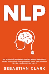 NLP: NLP-Techniken für sozialen Einfluss, Überzeugung, Manipulation, bessere Kommunikation und Gedankenkontrolle – meistere Dunkle Psychologie, Körpersprache und KVT.