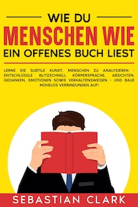 Wie du Menschen wie ein offenes Buch liest: Lerne die subtile Kunst, Menschen zu analysieren - Entschlüssle blitzschnell Körpersprache, Absichten, Gedanken, Emotionen sowie Verhaltensweisen – und baue mühelos Verbindungen auf!