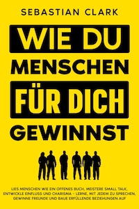 Wie du Menschen für dich gewinnst: Lies Menschen wie ein offenes Buch, meistere Small Talk, entwickle Einfluss und Charisma – lerne, mit jedem zu sprechen, gewinne Freunde und baue erfüllende Beziehungen auf.